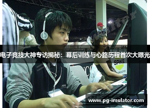 电子竞技大神专访揭秘：幕后训练与心路历程首次大曝光